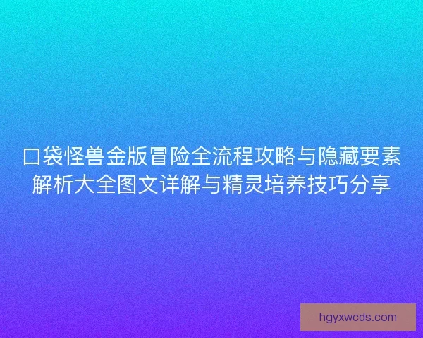 口袋怪兽金版冒险全流程攻略与隐藏要素解析大全图文详解与精灵培养技巧分享