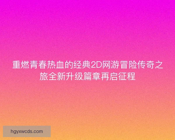 重燃青春热血的经典2D网游冒险传奇之旅全新升级篇章再启征程
